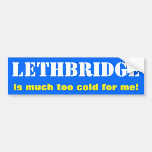 LETHBRIDGE is much too cold for me Canada Bum Bumper Sticker