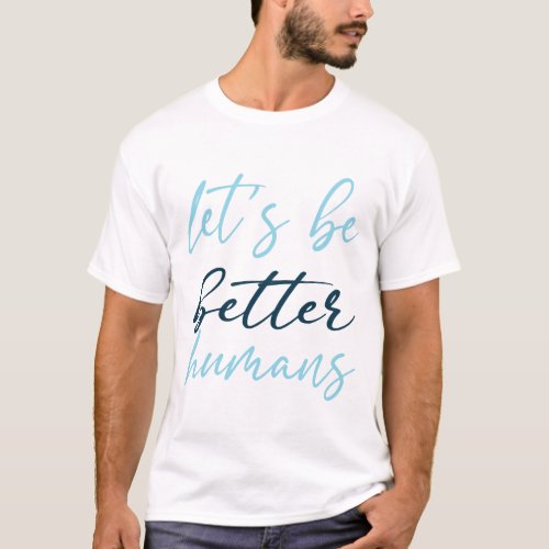 lets be better humans t_shirt