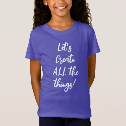 Lets Create ALL The Things Girls T_Shirt