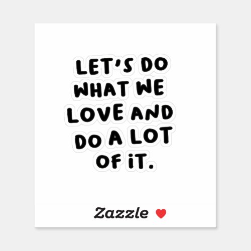 Lets Do What We Love and Do a Lot of It Sticker
