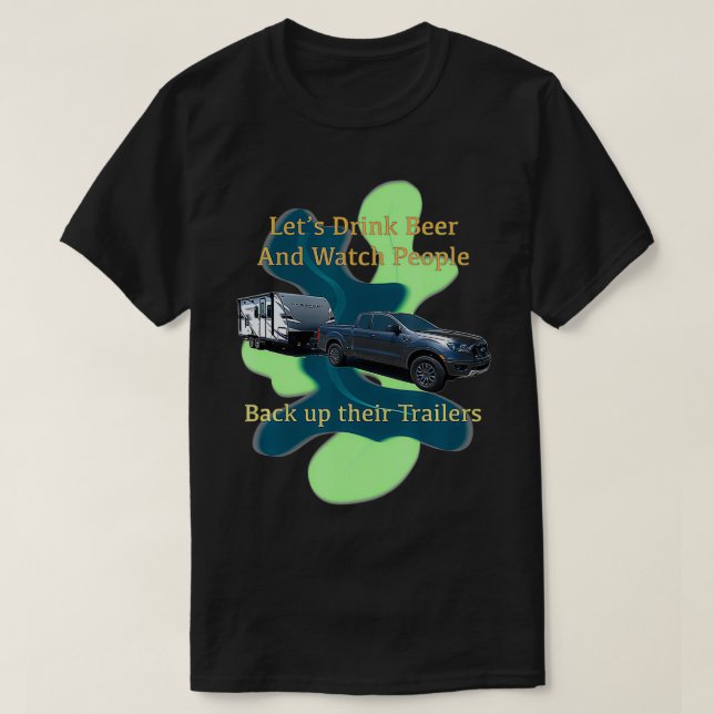 Let's Drink Beer and Watch People Back up their Tr T-Shirt (Design Front)