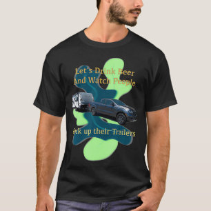 Let's Drink Beer and Watch People Back up their Tr T-Shirt
