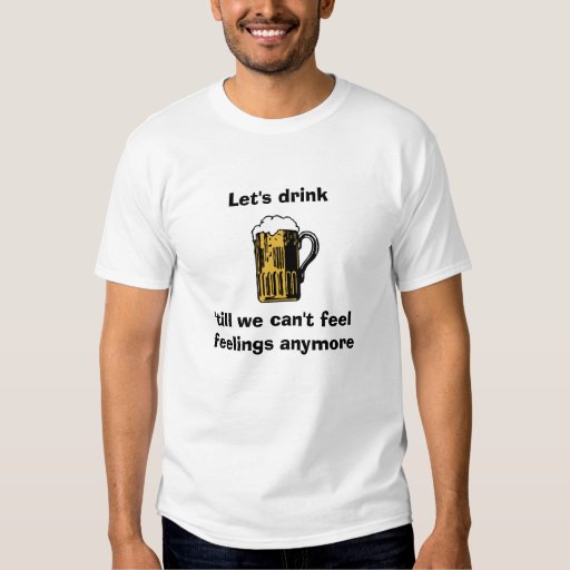 Let's drink till we can't feel feelings anymore T-Shirt | Zazzle