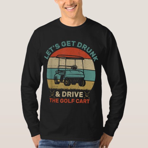 Lets Get Drunk And Drive Golf Cart T_Shirt