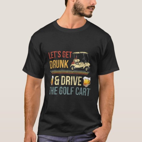LetS Get Drunk And Drive The Golf C T_Shirt