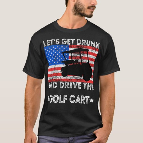 Lets Get Drunk And Drive The Golf Cart American Go T_Shirt