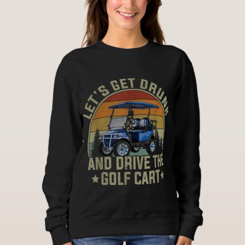 Lets Get Drunk And Drive The Golf Cart Apparel Fun Sweatshirt