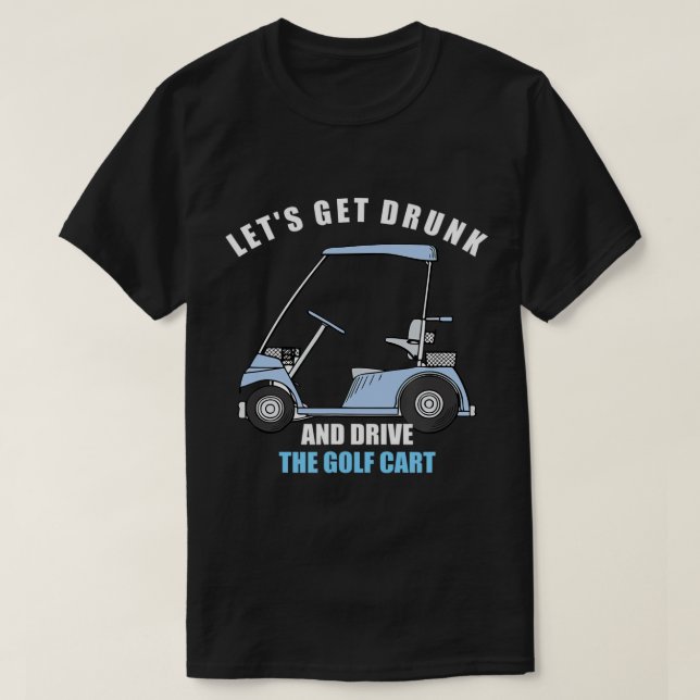 LET'S GET DRUNK AND DRIVE THE GOLF CART FUNNY T-Sh T-Shirt (Design Front)