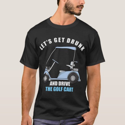 LETS GET DRUNK AND DRIVE THE GOLF CART FUNNY T_Sh T_Shirt