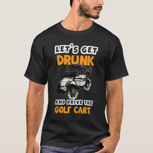 Lets Get Drunk And Drive The Golf Cart Golfer Gol T_Shirt