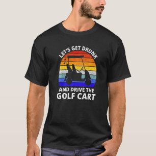 Let's Get Drunk And Drive The Golf Cart Golfer T-Shirt