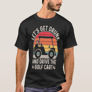 Let's Get Drunk and Drive The Golf Cart Golfers T-Shirt