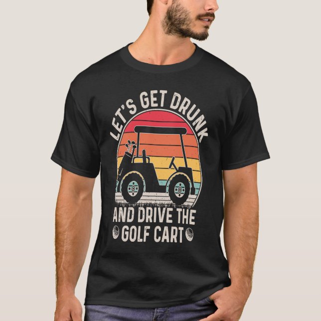 Let's Get Drunk and Drive The Golf Cart  Golfers T-Shirt (Front)