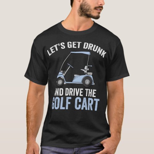 Lets Get Drunk And Drive The Golf Cart T_Shirt