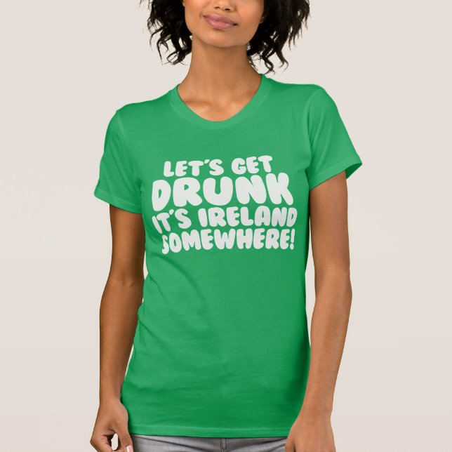 Let's Get Drunk It's Ireland Somewhere T-Shirt (Front)