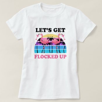 Let's Get Flocked Up Flamingo Funny Retro Party T-shirt by WorksaHeart at Zazzle