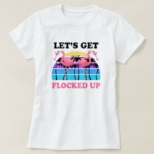 Lets Get Flocked Up Flamingo Funny Retro Party T_Shirt