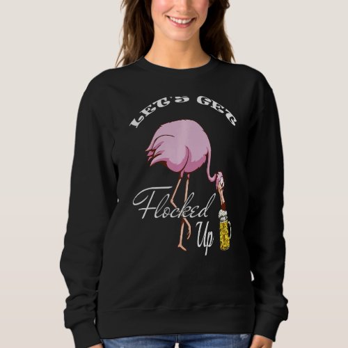 Lets Get Flocked Up Funny Pink Flamingo Bird Beer Sweatshirt