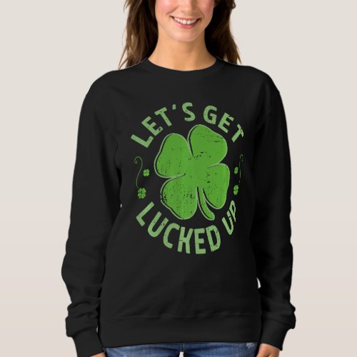 Lets Get Lucked Up  Funny St Patricks Day Irish Sweatshirt