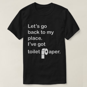 Let's go back to my place. I've got toilet paper. T-Shirt