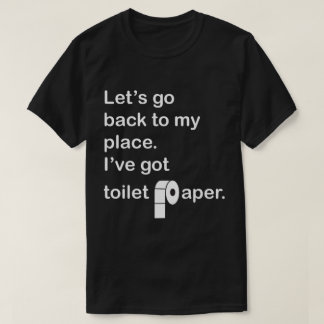 Let's go back to my place. I've got toilet paper. T-Shirt