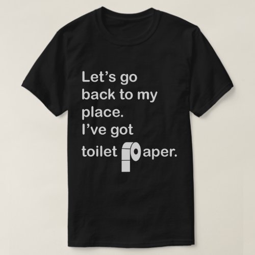 Lets go back to my place  Ive got toilet paper T_Shirt