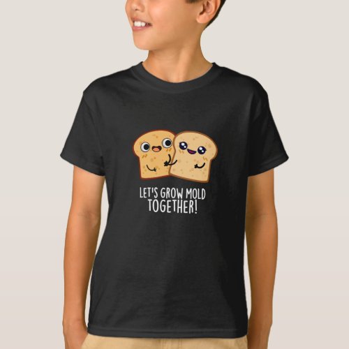 Lets Grow Mold Together Funny Bread Pun Dark BG T_Shirt