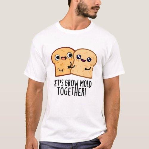 Lets Grow Mold Together Funny Bread Pun  T_Shirt