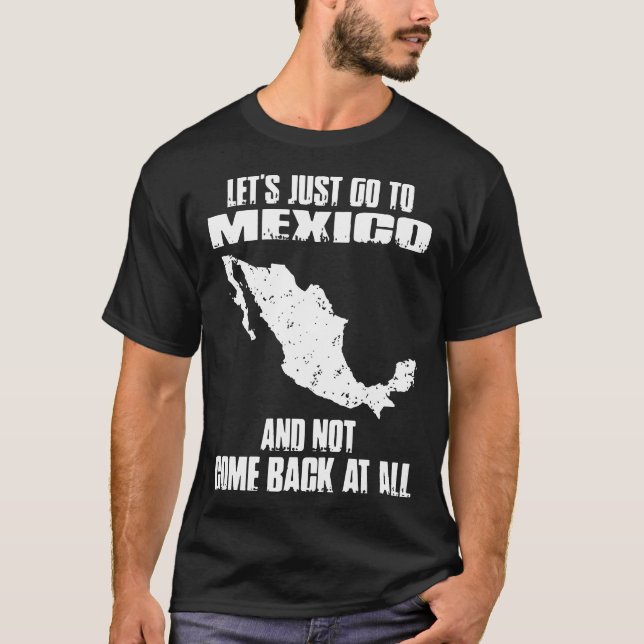 lets just go to mexico and not come back at all me T-Shirt (Front)