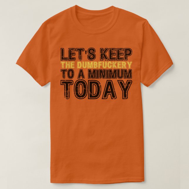 Lets Keep The Dumbery to A minimum Level today 6 T-Shirt (Design Front)
