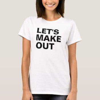 Let's Make Out T-shirt by haveagreatlife1 at Zazzle