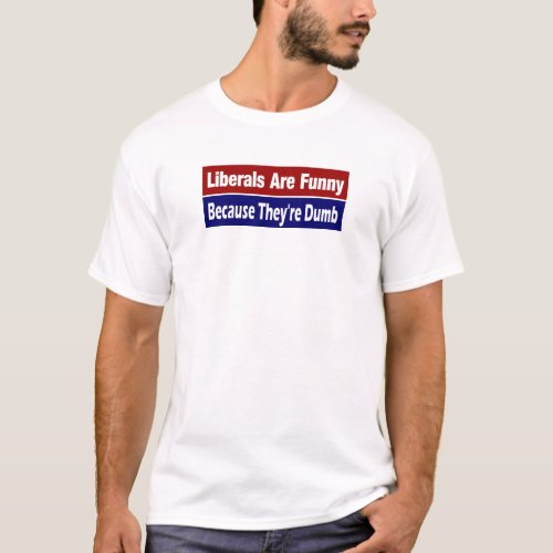 Liberals Are Funny  Because Theyre Dumb Tee