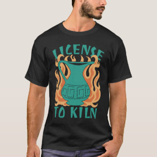 License To Kiln  Pottery Quote T-Shirt