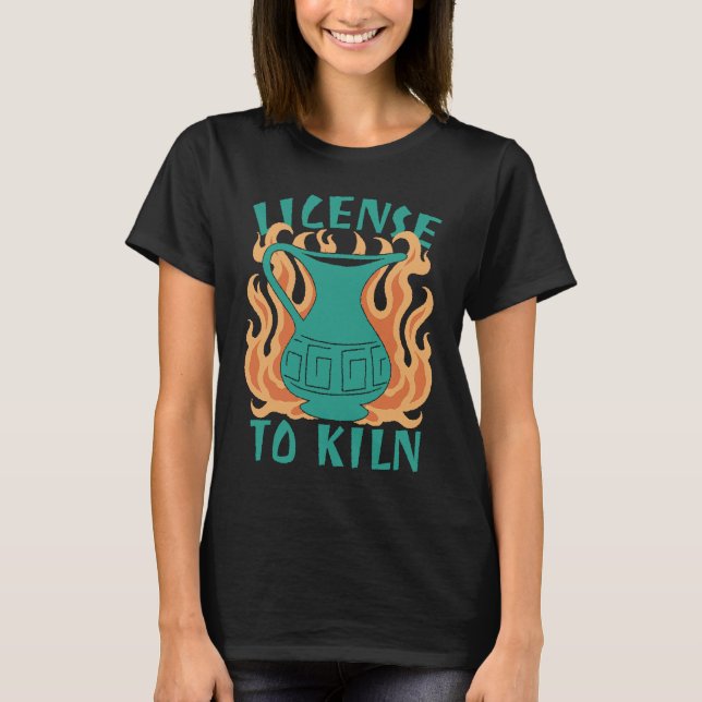 License To Kiln  Pottery Quote T-Shirt (Front)