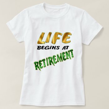 Life Begins At Retirement T-shirt by retirementgifts at Zazzle