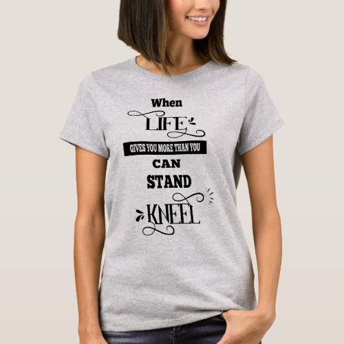 Life Gives You More Than You Can Stand Kneel T_Shirt