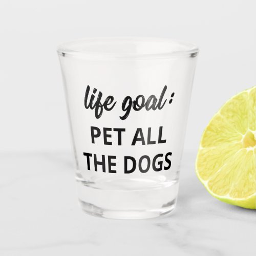 Life Goal Pet All The Dogs Shot Glass