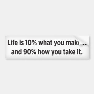 Life is 10% what you make it and 90% how you take bumper sticker