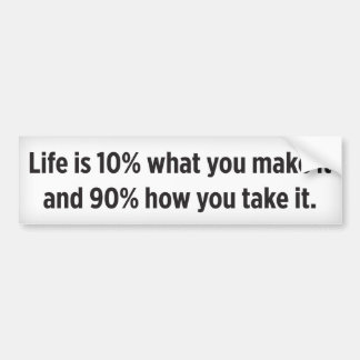 Life is 10% what you make it and 90% how you take bumper sticker