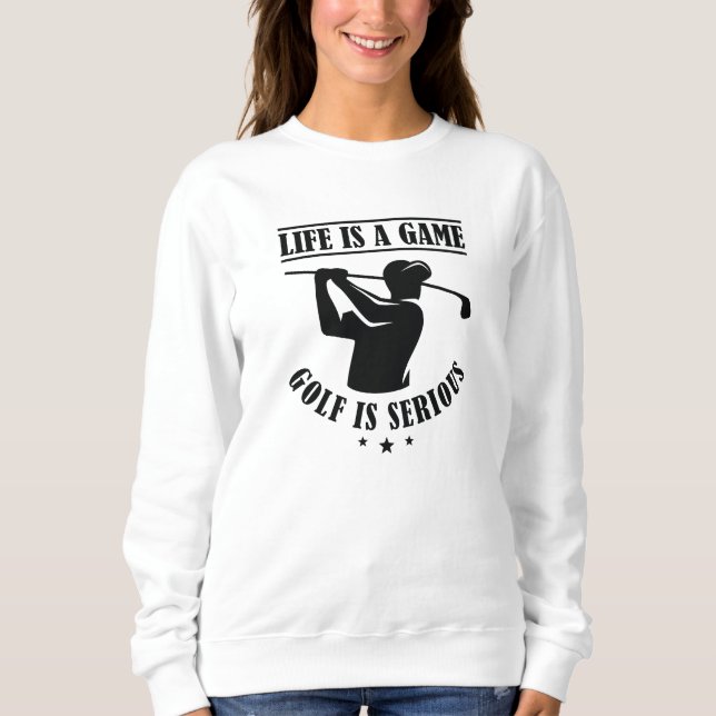 Life Is A Game Golf Is Serious Sweatshirt (Front)