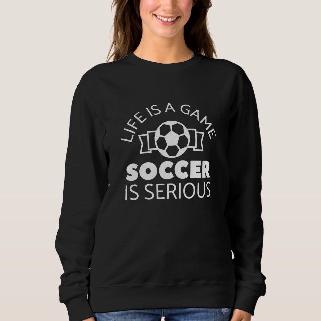 Life Is A Game Soccer Is Serious Sweatshirt (Front)