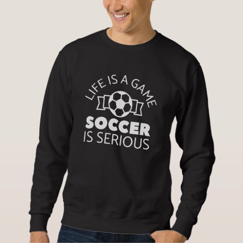 Life Is A Game Soccer Is Serious Sweatshirt