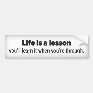 Life is a lesson you’ll learn it when you’re throu bumper sticker