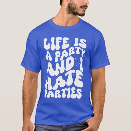 Life is a party and I hate parties sarcastic T_Shirt