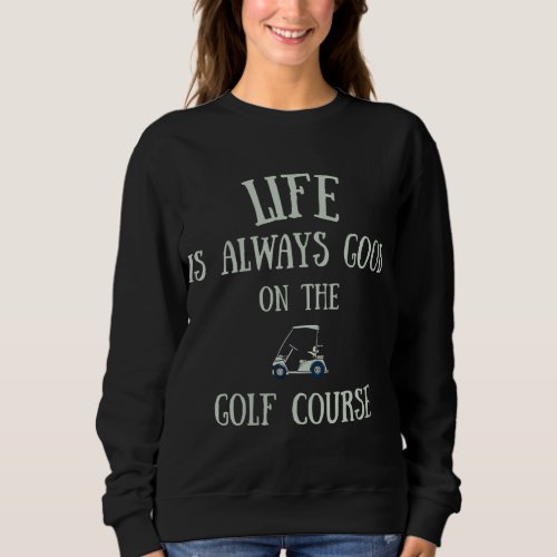 Life Is Always Good On The Golf Course Sweatshirt