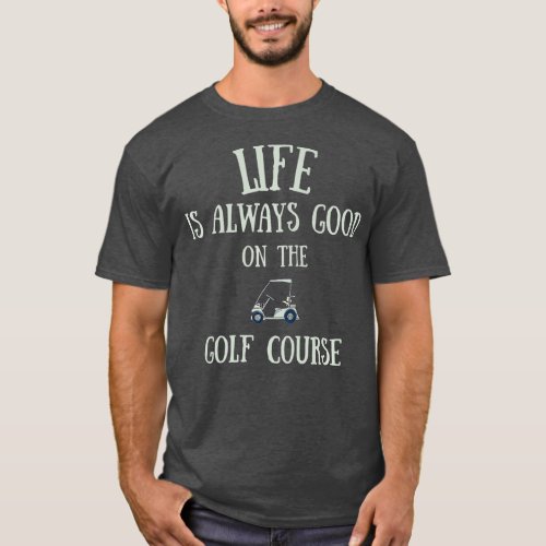 Life Is Always Good On The Golf Course T_Shirt