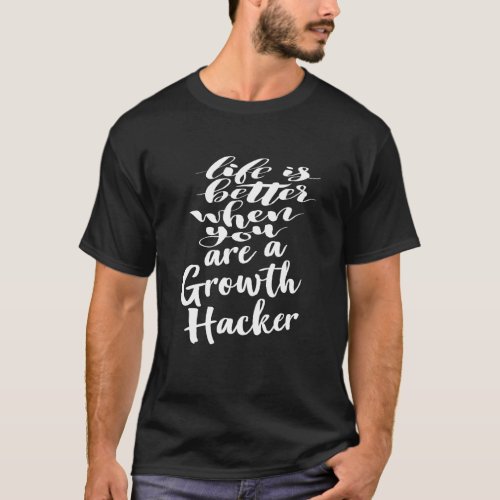 Life Is Better When You Are A Growth Hacker T_Shirt