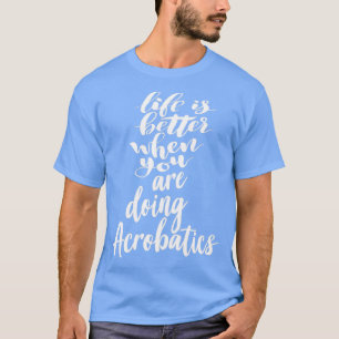 Life is Better When You Are Doing Acrobatics 1 T-Shirt