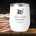 Life is Better With Books, Funny Book Club Gift  Thermal Wine Tumbler<br><div class="desc">A funny coffee / wine tumbler that reads "Life is Better with Books".  Add your custom text to the bottom - name,  location,  date,  monogram,  etc. Makes the perfect gift for anyone who loves reading and books.</div>