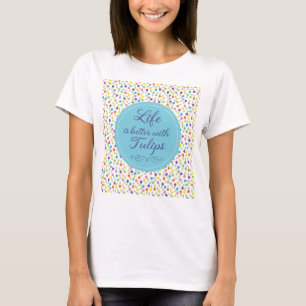 Life is better with Tulips - Colorful pattern T-Shirt